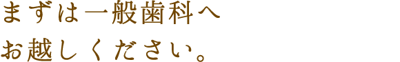 まずは一般歯科へお越しください。