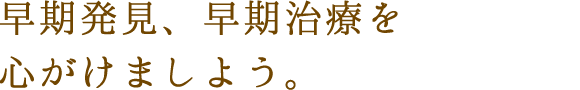 早期発見・早期治療を心がけましょう